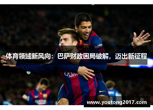 体育领域新风向：巴萨财政困局破解，迈出新征程